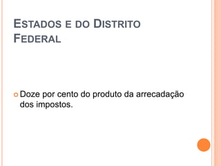 ESTADOS E DO DISTRITO
FEDERAL
 Doze por cento do produto da arrecadação
dos impostos.
 