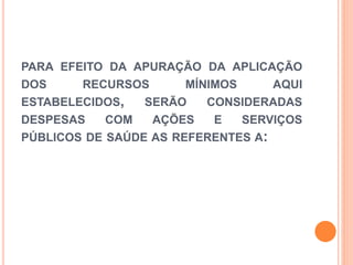 PARA EFEITO DA APURAÇÃO DA APLICAÇÃO
DOS RECURSOS MÍNIMOS AQUI
ESTABELECIDOS, SERÃO CONSIDERADAS
DESPESAS COM AÇÕES E SERVIÇOS
PÚBLICOS DE SAÚDE AS REFERENTES A:
 
