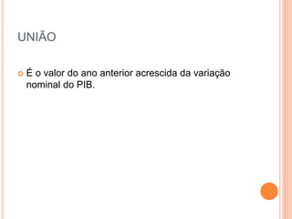 UNIÃO
 É o valor do ano anterior acrescida da variação
nominal do PIB.
 