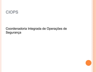 CIOPS
Coordenadoria Integrada de Operações de
Segurança
 