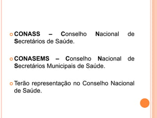 CONASS – Conselho Nacional de
Secretários de Saúde.
 CONASEMS – Conselho Nacional de
Secretários Municipais de Saúde.
 Terão representação no Conselho Nacional
de Saúde.
 