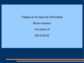Trabajo en la clace de informatica

         Bruno moreno

          1ro comun A

           2013-03-22
 