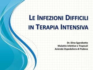 LE INFEZIONI DIFFICILI
IN TERAPIA INTENSIVA
Dr. Dino Sgarabotto
Malattie Infettive e Tropicali
Azienda Ospedaliera di Padova
 