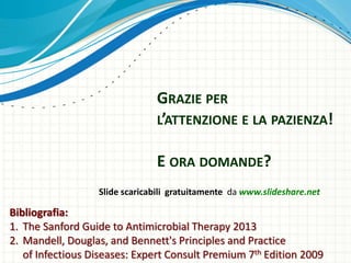GRAZIE PER
L’ATTENZIONE E LA PAZIENZA!
E ORA DOMANDE?
Slide scaricabili gratuitamente da www.slideshare.net
Bibliografia:
1. The Sanford Guide to Antimicrobial Therapy 2013
2. Mandell, Douglas, and Bennett's Principles and Practice
of Infectious Diseases: Expert Consult Premium 7th Edition 2009
 