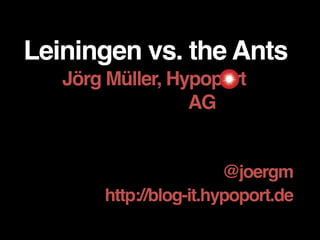 Leiningen vs. the Ants
Jörg Müller, Hypoport
AG___
@joergm
http://blog-it.hypoport.de
 