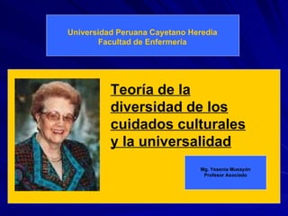 Universidad Peruana Cayetano Heredia Facultad de Enfermería Teoría de la diversidad de los cuidados culturales y la universalidad Mg. Yesenia Musayón Profesor Asociado 