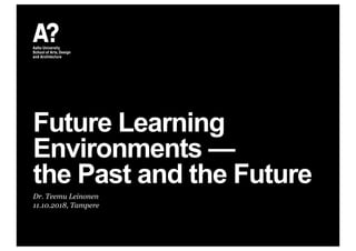 Future Learning
Environments —
the Past and the Future
Dr. Teemu Leinonen
11.10.2018, Tampere
 