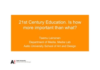 21st Century Education. Is how
  more important than what?

              Teemu Leinonen
      Department of Media, Media Lab
  Aalto University School of Art and Design
 