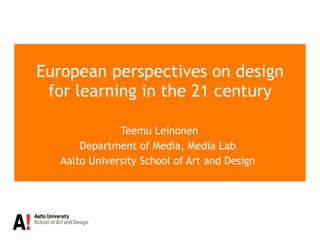 European perspectives on design for learning in the 21 century Teemu Leinonen Department of Media, Media Lab  Aalto University School of Art and Design  