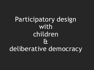 Participatory design
with
children
&
deliberative democracy
 