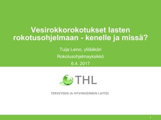 1
Vesirokkorokotukset lasten
rokotusohjelmaan - kenelle ja missä?
Tuija Leino, ylilääkäri
Rokotusohjelmayksikkö
6.4. 2017
 