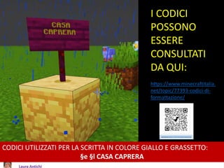 I CODICI
POSSONO
ESSERE
CONSULTATI
DA QUI:
https://www.minecraftitalia.
net/topic/77393-codici-di-
formattazione/
CODICI UTILIZZATI PER LA SCRITTA IN COLORE GIALLO E GRASSETTO:
§e §l CASA CAPRERA
 