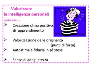 Valorizzare
le intelligenze personali
porta alla …
 Creazione clima positivo
di apprendimento



Valorizzazione delle originalità
(punti di forza)
Autostima e fiducia in sé stessi



Senso di adeguatezza



 
