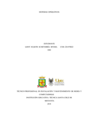 SISTEMAS OPERATIVOS
ESTUDIANTE
LEINY JULIETH ECHEVERRÍA RIVERA COD. 201870022
1002
TÉCNICO PROFESIONAL EN INSTALACIÓN Y MANTENIMIENTO DE REDES Y
COMPUTADORAS
INSTITUCIÓN EDUCATIVA TÉCNICA SANTA CRUZ DE
MOTAVITA
2018
 