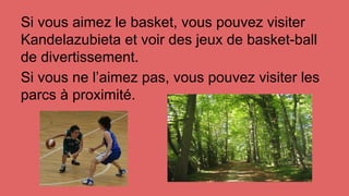 Si vous aimez le basket, vous pouvez visiter
Kandelazubieta et voir des jeux de basket-ball
de divertissement.
Si vous ne l’aimez pas, vous pouvez visiter les
parcs à proximité.
 