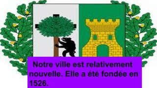 Notre ville est relativement
nouvelle. Elle a été fondée en
1526.
 