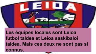 Les équipes locales sont Leioa
futbol taldea et Leioa saskibaloi
taldea. Mais ces deux ne sont pas si
connus.
 