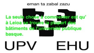 La seule chose à commenter est qu’
à Leioa se trouve la plupart des
bâtiments de l’université publique
basque.
 