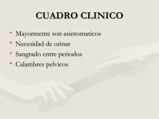 CUADRO CLINICOCUADRO CLINICO
• Mayormente son asintomaticosMayormente son asintomaticos
• Necesidad de orinarNecesidad de orinar
• Sangrado entre periodosSangrado entre periodos
• Calambres pelvicosCalambres pelvicos
 