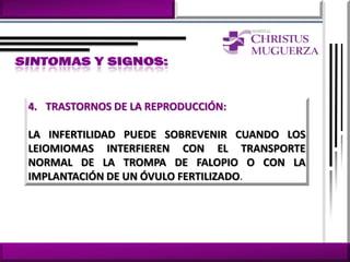 4. TRASTORNOS DE LA REPRODUCCIÓN:

LA INFERTILIDAD PUEDE SOBREVENIR CUANDO LOS
LEIOMIOMAS INTERFIEREN CON EL TRANSPORTE
NORMAL DE LA TROMPA DE FALOPIO O CON LA
IMPLANTACIÓN DE UN ÓVULO FERTILIZADO.
 