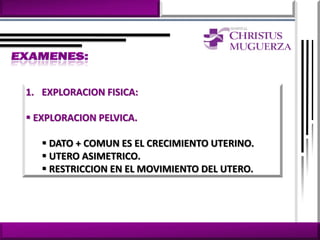 1. EXPLORACION FISICA:

 EXPLORACION PELVICA.

    DATO + COMUN ES EL CRECIMIENTO UTERINO.
    UTERO ASIMETRICO.
    RESTRICCION EN EL MOVIMIENTO DEL UTERO.
 