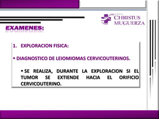 1. EXPLORACION FISICA:

 DIAGNOSTICO DE LEIOMIOMAS CERVICOUTERINOS.

    SE REALIZA, DURANTE LA EXPLORACION SI EL
   TUMOR SE EXTIENDE HACIA EL ORIFICIO
   CERVICOUTERINO.
 