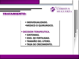  INDIVIDUALIZADO.
   MEDICO O QUIRURGICO.

 DECISION TERAPEUTICA.
    SINTOMAS.
    EDO. DE FERTILIDAD.
    TAMAÑO DEL UTERO.
    TASA DE CRECIMIENTO.
 