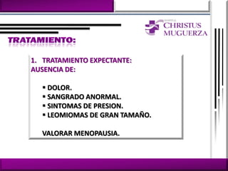 1. TRATAMIENTO EXPECTANTE:
AUSENCIA DE:

   DOLOR.
   SANGRADO ANORMAL.
   SINTOMAS DE PRESION.
   LEOMIOMAS DE GRAN TAMAÑO.

  VALORAR MENOPAUSIA.
 