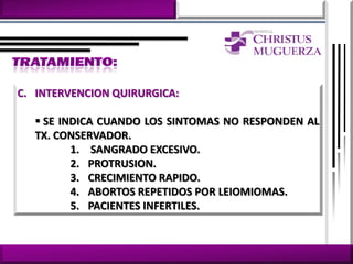 C. INTERVENCION QUIRURGICA:

   SE INDICA CUANDO LOS SINTOMAS NO RESPONDEN AL
  TX. CONSERVADOR.
         1. SANGRADO EXCESIVO.
         2. PROTRUSION.
         3. CRECIMIENTO RAPIDO.
         4. ABORTOS REPETIDOS POR LEIOMIOMAS.
         5. PACIENTES INFERTILES.
 