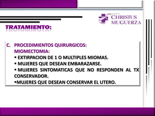 C. PROCEDIMIENTOS QUIRURGICOS:
   MIOMECTOMIA:
    EXTIRPACION DE 1 O MULTIPLES MIOMAS.
    MUJERES QUE DESEAN EMBARAZARSE.
    MUJERES SINTOMATICAS QUE NO RESPONDEN AL TX
   CONSERVADOR.
   MUJERES QUE DESEAN CONSERVAR EL UTERO.
 