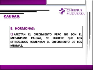 B. HORMONAS:
 AFECTAN EL CRECIMIENTO PERO NO SON EL
MECANISMO CAUSAL, SE SUGIERE QUE LOS
ESTROGENOS FOMENTAN EL CRECIMIENTO DE LOS
MIOMAS.
 