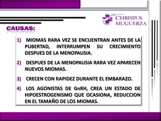 1) MIOMAS RARA VEZ SE ENCUENTRAN ANTES DE LA
   PUBERTAD, INTERRUMPEN SU CRECIMIENTO
   DESPUES DE LA MENOPAUSIA.
2) DESPUES DE LA MENOPAUSIA RARA VEZ APARECEN
   NUEVOS MIOMAS.
3) CRECEN CON RAPIDEZ DURANTE EL EMBARAZO.
4) LOS AGONISTAS DE GnRH, CREA UN ESTADO DE
   HIPOESTROGENISMO QUE OCASIONA, REDUCCION
   EN EL TAMAÑO DE LOS MIOMAS.
 