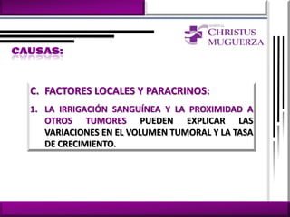 C. FACTORES LOCALES Y PARACRINOS:
1. LA IRRIGACIÓN SANGUÍNEA Y LA PROXIMIDAD A
   OTROS TUMORES PUEDEN EXPLICAR LAS
   VARIACIONES EN EL VOLUMEN TUMORAL Y LA TASA
   DE CRECIMIENTO.
 