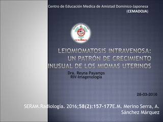SERAM.Radiología. 2016;58(2):157-177E.M. Merino Serra, A.
Sánchez Márquez
Centro de Educación Medica de Amistad Dominico-Japonesa
(CEMADOJA)
Dra. Reyna Payamps
RIV-Imagenología
28-03-2016
 