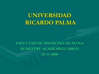 UNIVERSIDAD  RICARDO PALMA FACULTAD DE MEDICINA HUMANA SEMESTRE ACADÉMICO 2008-II 25-11-2008 
