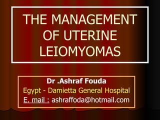 THE MANAGEMENT OF UTERINE LEIOMYOMAS Dr .Ashraf Fouda Egypt - Damietta General Hospital E. mail :  ashraffoda@hotmail.com 