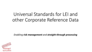 Universal Standards for LEI and
other Corporate Reference Data
Ontology2
4/27/2016
Enabling risk management and straight-through processing
 