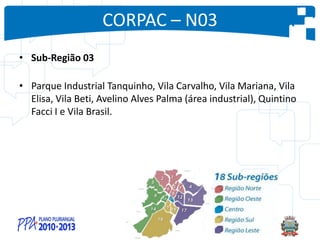 CORPAC – N03
• Sub-Região 03
• Parque Industrial Tanquinho, Vila Carvalho, Vila Mariana, Vila
Elisa, Vila Beti, Avelino Alves Palma (área industrial), Quintino
Facci I e Vila Brasil.
 