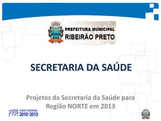 SECRETARIA DA SAÚDE
Projetos da Secretaria da Saúde para
Região NORTE em 2013
 