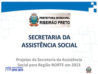 SECRETARIA DA
ASSISTÊNCIA SOCIAL
Projetos da Secretaria da Assistência
Social para Região NORTE em 2013
 