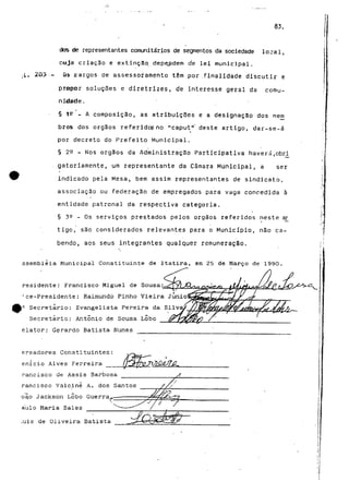 83. 
dos de representantes comunitários de segmentos da sociedade local, 
cuja criação e extinção depe,pdem de lei municipal. 
;t- 2õ3 - os rargos de assessoramento têm por .finalidade discutir e 
propor soluções e diretrizes, de interesse geral da comu-nidade. 
§ t? - A composição, as atribuições e a designação dos mem 
bros dos órgãos referidos no "caputV" deste artigo, dar-se-á 
por decreto do Prefeito Municipal. 
§ 22 - Nos órgãos da Administração Participativa haverátobri 
gatoriamente, um representante da Câmara Municipal, a ser 
indicado pela Mesa, bem assim representantes de sindicato, 
associação ou federação de empregados para vaga concedida à 
entidade patronal da respectiva categoria. 
§ 35 - Os serviços prestados pelos órgãos referidos neste ar_ 
tigo, são considerados relevantes para o Município, não ca-bendo, 
aos seus integrantes qualquer remuneração. 
.ssembléia Municipal Constituinte de Itatira, em 25 de Março de 1990 
residente: Francisco Miguel de 
"* ce-Presidente: Raimundo Pinho Vieira Junio 
|9 Secretário: Evangelista Pereira da Silv 
Secretário: António de Sousa Lobo 
elator: Gerardo Batista Nunes 
ereadores Constituintes: 
enicio Alves Ferreira 
rancisco de Assis Barbos 
rancisco Valciné A. dos Santos /// 
oão Jackson Lobo Guerra, 
áulo Maria Sales 
,uis de Oliveira Batista 
 