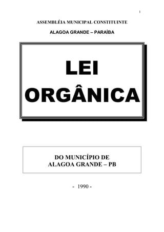 1
ASSEMBLÉIA MUNICIPAL CONSTITUINTE
ALAGOA GRANDE – PARAÍBA
LEI
ORGÂNICA
DO MUNICÍPIO DE
ALAGOA GRANDE – PB
- 1990 -
 