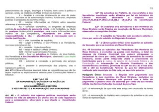 11
preenchimento de cargos, empregos e funções, bem como à política e
apreciar, ainda, os relatórios da Mesa Diretora da Câmara;                             §1º Os subsídios do Prefeito, do vice-prefeito e dos
              X – fiscalizar e controlar diretamente os atos do poder      Secretários municipais serão afixados por lei de iniciativa da
Executivo, incluídos os de administração indireta, fundacional, empresas   Câmara      Municipal,     observado      o     disposto     nos
públicas e sociedades de economia mista;                                   arts.37,XI,39,§4º,150,II,153,III,e 153,§2º,I da Constituição
              XI – solicitar informações ao Prefeito sobre assuntos        Federal.
referentes à administração;
              XII – convocar Secretários, os dirigentes de empresas                   §2° Os subsídios dos Vereadores e dos membros da
públicas,de sociedade de economia mista e de fundações, ou titular         Mesa Diretora serão fixados por resolução da Câmara Municipal,
de qualquer órgãos público municipal, para prestar informações sobre       observados os seguintes limites:
matéria    de    sua    competência,    importando      em   crime    de
responsabilidade o não -          atendimento à convocação sem a                        I – O subsidio do Vereador não excederá setenta e
devida justificação.                                                       cinco por cento do subsidio do Deputado Estadual:
              XIII – criar comissões de inquérito;
              XIV – julgar o Prefeito, o Vice-Prefeito e os Vereadores,                II – a Câmara poderá fixar valor superior ao subsidio
nos casos previstos em lei;                                                do Vereador para os membros da Mesa Diretora.
              XV – conceder títulos honoríficos;
              XVI – eleger e destituir a Mesa Diretora;                    Art. 49 Incluídos os subsídios dos Vereadores dos Membros da
              XVII – formar suas Comissões Técnicas;                       Mesa Diretora, e excluídos os gastos com inativos, o total da
              XVIII – fixar os subsídios do Prefeito, do Vice-Prefeito,    despesa da Câmara Municipal não poderá ultrapassar o
dos Vereadores e dos Secretários Municipais, observado o que dispõe        percentual de cinco por cento, relativo ao somatório da receita
a Constituição federal;                                                    tributaria, sendo parte integrante desta o proveniente da
              XIX – autorizar a concessão e permissão dos serviços         Contribuição para o custeio do serviço de iluminação Pública e da
públicos;                                                                  Contribuição de intervenção no Domínio Econômico, e das
              XX – proceder à denominação dos próprios, vias e             transferências correntes, previstas no §5º do art.153 e nos arts.
logradouros públicos.                                                      158 e 159 da Constituição Federal, do que for efetivamente
Art. 47 A Câmara Municipal exercerá todas as competências que não lhe      realizado pelo município de São Luis, no exercício anterior.
sejam implícita ou explicitamente vedadas pelas Constituições Federal e
Estadual.                                                                  Parágrafo Único: Incluída     a despesa com pagamento aos
                                                                           Vereadores e aos membros da Mesa Diretora, excluídos os
                        CAPÍTULO III                                       inativos, a Câmara Municipal não gastará com a folha de
          DA REMUNERAÇÃO DOS AGENTES POLÍTICOS                             pagamento a pessoal mais de sessenta por cento de sua receita
                          Seção I                                          obtida nos termos indicados no caput deste artigo.
                DOS SUBSÍDIOS DO PREFEITO
      E VICE-PREFEITO E REMUNERAÇÃO DOS VEREADORES                         §1º - A remuneração de que trata este artigo será atualizada na forma
                                                                           da lei.

Art. 48 - O subsídio dos agentes políticos municipais serão                §2º - A remuneração do Prefeito será composta de subsídios e de uma
fixados no mês de setembro do ultimo ano de cada legislatura               verba de representação.
para a subseqüente, observado o que dispõe a Constituição
Federal.
 