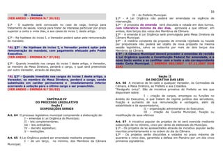 16
         II – Omissis                                                                     II – do Prefeito Municipal.
(VER ANEXO – EMENDA N.º 39/02)                                               §1º - A Lei Orgânica não poderá ser emendada na vigência de
                                                                             intervenção.
§1º - O suplente será convocado no caso de vaga, licença para                §2º - A proposta de emenda será discutida e votada em dois turnos,
tratamento de saúde, licença para tratar de interesse particular por prazo   com interstício mínimo de dez dias, aprovada a que obtiver, em
superior a cento e vinte dias, e aos casos do inciso I, deste artigo.        ambos, dois terços dos votos dos Membros da Câmara.
                                                                             §3º - A emenda à Lei Orgânica será promulgada pela Mesa Diretora da
§2º - Na hipótese do inciso I, o Vereador poderá optar pela remuneração      Câmara Municipal.
do mandato.                                                                  §4º - A matéria constante da proposta de emenda rejeitada ou havida
                                                                             por prejudicada não poderá ser objeto de nova proposta na mesma
*AL §2º - Na hipótese do inciso I, o Vereador poderá optar pela              sessão legislativa, salvo se subscrita por mais de dois terços dos
remuneração do mandato, com pagamento efetuado pelo Poder                    Membros da Câmara.
Executivo.                                                                   § 5º - A Câmara Municipal deverá proceder a emendas de revisão
(VER ANEXO – EMENDA N.º 37/02)                                               à Lei Orgânica quando a Constituição Federal for emendada, e o
                                                                             novo texto venha a se conflitar com o texto a ele correspondente
§3º - Quando investido nos cargos do inciso I deste artigo, o Vereador,      nesta Carta Municipal. ( EMENDA 003/2007 – 07.11.2007 DOM
se membro da Mesa Diretora, perderá o cargo, o qual será preenchido          214)
por outro Vereador, através de eleições.

*AL §3º - Quando investido nos cargos do inciso I deste artigo, o                                             Seção II
Vereador, se membro da Mesa Diretora, perderá o cargo, sendo                                        DA INICIATIVA DAS LEIS
substituído em caráter permanente o imediatamente inferior                   Art. 66 A iniciativa de lei cabe a qualquer Vereador, às Comissões da
ocorrendo à votação para o último cargo a ser preenchido.                    Câmara, à Mesa Diretora, ao Prefeito e aos Cidadãos.
(VER ANEXO – EMENDA N.º 39/02)                                               “Parágrafo único”. São de iniciativa privativa do Prefeito as leis que
                                                                             dispunham sobre:
                                                                                                  I – criação de cargos, empregos ou funções no
                           CAPÍTULO IV                                       âmbito do Executivo, e que tratem do regime jurídico dos servidores,
                     DO PROCESSO LEGISLATIVO                                 fixação e aumento de sua remuneração e vantagens, além da
                             Seção I                                         estabilidade e da aposentadoria;
                       DISPOSIÇÕES GERAIS                                                         II – organização administrativa do Executivo;
                                                                                                  III – criação da Guarda Municipal, fixação ou
Art. 64 O processo legislativo municipal compreende a elaboração de:         modificação de seus efetivos
           I – emendas à Lei Orgânica do Município;
           II – leis complementares;                                         Art. 67 A iniciativa popular de projetos de lei será exercida mediante
           III – leis ordinárias;                                            subscrição de no mínimo, cinco por cento do eleitorado do Município.
           IV – decreto legislativo;                                         §1º - Os projetos de lei apresentados através da iniciativa popular serão
           V – resoluções.                                                   inscritos prioritariamente e na ordem do dia da Câmara.
                                                                             §2º - Os projetos serão discutidos e votados no prazo máximo de
Art. 65 A Lei Orgânica poderá ser emendada mediante proposta:                quarenta e cinco dias, garantida a defesa em Plenário por um dos cinco
           I – de um terço, no mínimo, dos Membros da Câmara                 primeiros signatários.
Municipal;
 