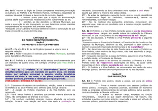 19
Art. 79 O Tribunal ou órgão de Contas competente mediante provocação          resultado, concorrendo os dois candidatos mais votados e será eleito
da Câmara, do Prefeito e do Ministério Público, verificada a ilegalidade de   àquele que obtiver a maioria dos votos válidos.
qualquer despesa, inclusive a decorrente de contrato, deverá:                 §5º - Se antes de realizado o segundo turno, ocorrer morte, desistência
               I – assinar prazo para que o órgão da administração            ou impedimento legal do candidato, convocar-se-á, dentre os
pública adote as providências necessárias ao fiel cumprimento da lei;         remanescentes, o de maior votação.
               II – solicitar, se não atendido, a Câmara Municipal, que       §6º - Se, na hipótese dos parágrafos anteriores, remanescer, em
suste a execução do ato impugnado, ou que determine outras medidas            segundo lugar, mais de um candidato com a mesma votação, qualificar-
indispensáveis ao resguardo dos preceitos legais.                             se-á o mais idoso.
“Parágrafo único”.Câmara Municipal deliberará sobre a solicitação de que
trata o inciso II no prazo de trinta dias.                                    Art. 82 O Prefeito e o Vice-Prefeito tomarão posse e serão investidos
                                                                              nos respectivos cargos, em sessão solene de instalação da Câmara
                                                                              Municipal, no dia 1º de janeiro do ano seguinte ou da sua eleição.
                          CAPÍTULO VI                                         §1º - No ato da posse, o Prefeito e o Vice-Prefeito prestarão o seguinte
                 DO PODER EXECUTIVO MUNICIPAL                                 juramento:
                             Seção I                                          “Prometo cumprir a Constituição Federal, a Constituição do Estado e a Lei
                 DO PREFEITO E DO VICE-PREFEITO                               Orgânica do Município, observar as leis, promover o bem comum e
                                                                              exercer o cargo sob inspiração da Democracia e da moralidade”.
Art.27 – Os arts.80 e 81 da Lei Orgânica passam a vigorar com a               §2º - Se, decorridos dez dias da data fixada para a posse, o Prefeito ou
seguinte redação:                                                             Vice-Prefeito, salvo motivo de força maior, não tiver assumido o cargo,
Art. 80 O Poder Executivo é exercido pelo Prefeito Municipal, auxiliado       este será declarado vago.
pelos Secretários Municipais.                                                 §3º - Enquanto não ocorrer a posse de Prefeito, assumirá o Vice-Prefeito,
                                                                              e, na falta deste, o Presidente da Câmara.
Art. 81 O Prefeito e o Vice-Prefeito serão eleitos simultaneamente para       §4º - No ato da posse e ao término do mandato, o Prefeito e o Vice-
um mandato de quatro anos, em sufrágio universal pelo voto direto e           Prefeito farão as respectivas declarações de bens, as quais serão
secreto,                                                                      transcritas em livro próprio, constarão em ata o seu resumo.
                                                                              §5º - O Prefeito e o Vice-Prefeito, se remunerados em razão de outro
*AL Art. 81 O Prefeito e o Vice-Prefeito serão eleitos                        emprego público, deverão desincompatibilizar-se no ato da posse.
simultaneamente para um mandato de quatro anos, em eleição
direta, por sufrágio universal e secreto, dentre brasileiros                                                Seção II
maiores de vinte e um anos, e no pleno exercício dos seus                                               DAS PROIBIÇÕES
direitos políticos, permitida a reeleição por igual período.
(VER ANEXO – EMENDA N.º 30/01)                                                Art. 83 O Prefeito não poderá, desde a posse, sob pena de crime
                                                                              responsabilidade:
§1º - O processo de registro de candidatura, eleição, posse e investidura                     I – firmar e manter contrato com pessoas jurídicas de
do Prefeito e do Vice-Prefeito será definido pela Justiça Eleitoral.          direito público, autarquias, empresas públicas, sociedade de economia
§2º - A eleição do Prefeito importará a do Vice-Prefeito com ele              mista ou empresas concessionárias de serviços públicos, salvo quando o
registrado.                                                                   contrato obedecer a cláusula uniforme;
§3º - Será eleito Prefeito o candidato que obtiver maioria absoluta de                        II – aceitar ou exercer cargo, emprego ou função
votos, não computados os brancos e os nulos.                                  remunerados, inclusive os que sejam demissíveis “ad nutum”, nas
§4º - Se nenhum candidato alcançar maioria absoluta na primeira               entidades previstas no inciso anterior, reservada a posse em virtude de
votação, far-se-á nova eleição até vinte dias após a publicação do            concurso público, proibido o exercício respectivo;
 
