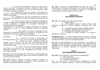 25
              I – o produto da arrecadação do imposto da União sobre a       Art. 115    Sob pena de responsabilidade de quem der causa a
renda e proventos de qualquer natureza, incidente na fonte, sobre            retardamento, o Município deverá receber, até o décimo dia subsequente
rendimentos pagos, a qualquer título, por ele, suas autarquias e pelas       ao da quinzena vencida, as parcelas do imposto de circulação de
fundações que instituir e mantiver;                                          mercadorias e de outros tributos a que tem direito.
              II – cinqüenta por cento do produto da arrecadação do
imposto da União sobre a propriedade territorial rural, relativamente aos
imóveis nele situados;                                                                                   CAPÍTULO II
              III – cinqüenta por cento da arrecadação do imposto do                               DAS FINANÇAS PÚBLICAS
Estado sobre a propriedade de veículos automotores licenciados em seu
território;
              IV – vinte e cinco por cento do produto de arrecadação do      Art. 116   Lei complementar federal disporá sobre:
imposto do Estado sobre operações relativas à circulação de mercadorias                       I – finanças públicas;
e sobre prestações de serviços de transportes interestadual e                                 II – dívida pública externa e interna, incluída a das
intermunicipal e de comunicações.                                            autarquias, fundações e demais entidades controladas pelo Poder
“Parágrafo único” As parcelas de receitas pertencentes ao Município,         Público;
mencionadas no inciso IV, serão creditadas conforme os seguintes                              III – concessão de garantias pelas entidades públicas;
critérios:                                                                                    IV – emissão e resgate de título da dívida pública;
                     I - três quartos, no mínimo, na proporção do valor                       V – fiscalização das instituições financeiras;
adicionado nas operações relativas à circulação de mercadorias e nas                          VI – operação de câmbio realizada            por órgãos e
prestações de serviços, realizadas em seu território;                        entidades do Município.
                     II – até um quarto, de acordo com o que dispuser
lei estadual;                                                                “Parágrafo único.” Lei complementar municipal regulará a aplicação
                     III – a parcela de Fundo de Participação dos            das leis complementares federal e estadual previstas nos arts. 163, da
Municípios prevista no art. 159, I, “b” e seu §1º da Constituição Federal;   Constituição Federal, e 133, da Constituição Estadual.
                     IV – sessenta por cento, conforme a origem do
imposto a que se refere o art. 153, §5º, da Constituição Federal,            Art. 117 As disponibilidades de caixa do Município e dos órgãos ou
incidente sobre ouro quando definido em lei como ativo financeiro ou         entidades do Poder Municipal e das empresas por ele controladas serão
instrumento cambial;                                                         depositadas nas instituições financeiras oficiais, ressalvados os casos
                     V – vinte e cinco por cento dos recursos recebidos      previstos em lei, inclusive aplicações em decorrência do processo
pelo Estado, nos termos do art. 159, §3º, da Constituição Federal,           inflacionário.
observado o disposto no art. 158, “Parágrafo único”, incisos I e II do
mesmo diploma legal.                                                                                    Seção I
                                                                                              DOS ORÇAMENTOS DO MUNICÍPIO
Art. 113 O Município divulgará até o último dia do mês subseqüente ao
da arrecadação os montantes de cada um dos tributos arrecadados, bem         Art. 118 Leis de iniciativa do Poder Executivo estabelecerão:
como os recursos recebidos.                                                                I – o plano plurianual;
                                                                                           II – as diretrizes orçamentárias;
Art. 114 É vedada a retenção ou qualquer restrição à entrega e ao                          III – os orçamentos anuais.
emprego dos recursos atribuídos ao Município, neles compreendidos os         §1º - A lei que instruir o plano plurianual estabelecerá, de forma
adicionais a acréscimos relativos a impostos.                                setorizada, as diretrizes, objetivos e metas da administração pública
 