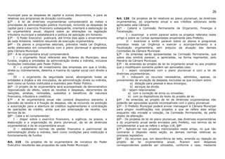 26
municipal para as despesas de capital e outras decorrentes, e para as
relativas aos programas de duração continuada.                               Art. 120 Os projetos de lei relativos ao plano plurianual, às diretrizes
§2º - A lei de diretrizes orçamentárias compreenderá as metas e              orçamentárias, ao orçamento anual e aos créditos adicionais serão
prioridades de administração pública municipal, incluindo as despesas de     apreciados pela Câmara.
capital para o exercício financeiro subseqüente, orientará a elaboração da   §1º - Caberá a Comissão Permanente de Orçamento, Finanças e
lei orçamentária anual, disporá sobre as alterações na legislação            Fiscalização:
tributária municipal e estabelecerá a política de aplicação em fomento.              I – examinar e emitir parecer sobre os projetos referidos neste
§3º - O Poder Executivo publicará, até trinta dias após o encerramento       artigo e sobre as Contas apresentadas anualmente pelo Prefeito;
de cada bimestre, relatório resumido de execução orçamentária.                       II – examinar e emitir parecer sobre os planos e programas
§4º - Os planos e programas setoriais, previstos nesta Lei Orgânica,         previstos nesta Lei Orgânica e exercer o acompanhamento e a
serão elaborados em consonância com o plano plurianual e apreciados          fiscalização orçamentária, sem prejuízo da atuação das demais
pela Câmara Municipal.                                                       Comissões da Câmara Municipal.
§5º - A lei orçamentária anual compreenderá:                                 §2º - As emendas serão apresentadas na Comissão Permanente, que
     I – o orçamento fiscal referente aos Poderes do Município, seus         sobre elas emitirá parecer, e apreciadas, na forma regimental, pelo
fundos, órgãos e entidades da administração direta e indireta, inclusive     Plenário da Câmara Municipal.
fundações instituídas pelo Poder Público.                                    §3º - As emendas ao projeto de lei do orçamento anual ou aos projetos
     II – o orçamento de investimento das empresas em que a União,           que o modifiquem somente podem ser aprovadas caso:
direta ou indiretamente, detenha a maioria do capital social com direito a        I – sejam compatíveis com o plano plurianual e com a lei de
voto.                                                                        diretrizes orçamentárias;
     III – o orçamento da seguridade social, abrangendo todas as                  II – indiquem os recursos necessários, admitidos, apenas, os
entidades e órgãos e ela vinculados, da administração direta ou indireta,    provenientes de anulação de despesa, excluídas as que incidam sobre:
bem como os fundos instituídos e mantidos pelo Poder Público.                           a) dotação para pessoal e seus encargos;
§6º - O projeto de lei orçamentária será acompanhado de demonstrativo                   b) serviços da dívida.
regionalizado do efeito, sobre as receitas e despesas, decorrentes de             III – sejam relacionadas:
isenções, anistias, remissões, subsídios e benefícios de natureza                      a) com a correção de erros ou omissões;
financeira, tributária e creditícia.                                                   b) com os dispositivos do texto do projeto de lei.
§7º - A lei orçamentária anual não conterá dispositivo estranho à            §4º - As emendas ao projeto de lei de diretrizes orçamentárias não
previsão da receita e à fixação da despesa, não se incluindo na proibição    poderão ser aprovadas quando incompatíveis com o plano plurianual.
a autorização para a abertura de créditos suplementares e contratação        §5º - O Prefeito Municipal poderá enviar mensagem à Câmara Municipal
de operações de crédito, ainda que por antecipação de receita, nos           para propor modificações nos projetos a que se refere este artigo
termos da lei.                                                               enquanto não iniciada a votação, na Comissão Permanente, da parte
§8º - Cabe a lei complementar:                                               objeto da alteração.
     I – dispor sobre o exercício financeiro, a vigência, os prazos, a       §6º - Os projetos de lei do plano plurianual, das diretrizes orçamentárias
elaboração e a organização do plano plurianual, da lei de diretrizes         e do orçamento anual serão enviados pelo Prefeito, nos termos da lei
orçamentárias e da lei orçamentária anual;                                   complementar a que se refere o artigo 118, §8º.
     II – estabelecer normas de gestão financeira e patrimonial da           §7º - Aplicam-se nos projetos mencionados neste artigo, no que não
administração direta e indireta, bem como condições para instituição e       contrariar o disposto nesta seção, as demais normas relativas ao
funcionamento de fundos                                                      processo legislativo.
                                                                             §8º - Os recursos que, em decorrência de veto, emenda ou rejeição do
Art. 119     Os projetos de lei orçamentária de iniciativa do Poder          projeto     de   lei   orçamentária   anual,    ficarem    sem   despesas
Executivo resultarão das propostas de cada Poder Municipal.                  correspondentes poderão ser utilizados, conforme o caso, mediante
 