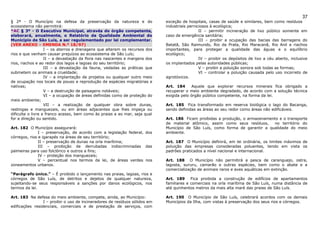 37
§ 2º - O Município na defesa da preservação da natureza e do                 exceção de hospitais, casas de saúde e similares, bem como resíduos
ecossistema não permitirá:                                                   industriais perniciosos à ecológica;
*AC § 3º - O Executivo Municipal, através do órgão competente,                                 II – permitir incineração de lixo público somente em
elaborará, anualmente, o Relatório da Qualidade Ambiental do                 caso de emergência sanitária;
Município de São Luís, a ser regulamentado por lei complementar.                               III – proibir a ocupação das bacias das barragens do
(VER ANEXO – EMENDA N.º 18/97)                                               Batatã, São Raimundo, Rio da Prata, Rio Maracanã, Rio Anil e riachos
                   I – os aterros e drenagens que alterem os recursos dos    importantes, para proteger a qualidade das águas e o equilíbrio
rios e que venham causar prejuízos ao ecossistema de São Luís;               ecológico;
                   II – a devastação da flora nas nascentes e margens dos                      IV – proibir os depósitos de lixo a céu aberto, inclusive
rios, riachos e ao redor dos lagos e lagoas do seu território;               os implantados pelas autoridades públicas;
                   III – a devastação da fauna, vedadas as práticas que                        V – proibir a poluição sonora sob todas as formas;
submetem os animais a crueldade;                                                               VI – controlar a poluição causada pelo uso incorreto de
                   IV – a implantação de projetos ou qualquer outro meio     agrotóxicos.
de ocupação nos locais de pouso e reprodução de espécies migratórias e
nativas;                                                                     Art. 184      Aquele que explorar recursos minerais fica obrigado a
                   V – a destruição de paisagens notáveis;                   recuperar o meio ambiente degradado, de acordo com a solução técnica
                   VI – a ocupação de áreas definidas como de proteção do    exigida pelo órgão público competente, na forma da lei.
meio ambiente;
                   VII – a realização de qualquer obra sobre dunas,          Art. 185 Fica transformado em reserva biológica o lago do Bacanga,
restingas e manguezais, ou em áreas adjacentes que lhes impeça ou            sendo definidas as áreas ao seu redor como áreas não edificáveis.
dificulte o livre e franco acesso, bem como às praias e ao mar, seja qual
for a direção ou sentido.                                                    Art. 186 Ficam proibidas a produção, o armazenamento e o transporte
                                                                             de material atômico, assim como seus resíduos,    no território do
Art. 182 O Município assegurará:                                             Município de São Luís, como forma de garantir a qualidade do meio
               I – preservação, de acordo com a legislação federal, dos      ambiente.
córregos, rios e igarapés na áreas de seu território;
               II – preservação de dunas na orla marítima;                   Art. 187 O Município definirá, em lei ordinária, os limites máximos de
               III – proibição de derrubadas indiscriminadas das             poluição das empresas consideradas poluentes, tendo em vista os
palmeiras para uso folclórico e outros a fins;                               padrões praticados a nível nacional e internacional.
               IV – proteção dos manguezais;
               V – percentual nos termos da lei, de áreas verdes nos         Art. 188 O Município não permitirá a pesca de caranguejo, ostra,
zoneamentos urbanos.                                                         lagosta, sururu, camarão e outras espécies, bem como o abate e a
                                                                             comercialização de animais raros e aves aquáticas em extinção.
“Parágrafo único.” – É proibido o lançamento nas praias, lagoas, rios e
córregos de São Luís, de detritos e dejetos de qualquer natureza,            Art. 189 Fica proibida a construção de edifícios de apartamentos
sujeitando-se seus responsáveis a sanções por danos ecológicos, nos          familiares e comerciais na orla marítima de São Luís, numa distância de
termos da lei.                                                               até quinhentos metros da mais alta maré das praias de São Luís.

Art. 183 Na defesa do meio ambiente, compete, ainda, ao Município:           Art. 190 O Município de São Luís, celebrará acordos com os demais
                 I – proibir o uso de incineradores de resíduos sólidos em   Municípios da Ilha, com vistas à preservação dos seus rios e córregos.
edificações residenciais, comerciais e de prestação de serviços, com
 