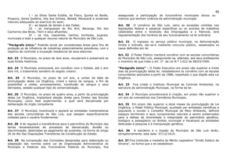 45
                I – os Sítios Santa Eulália, do Físico, Quinta do Barão,    assegurada a participação de funcionários municipais ativos ou
Pirapora, Santa Quitéria, Vila dos Vinhais, Batatã, Maracanã e acidentes    inativos que tenham vivência da administração municipal.
naturais adequados ao exercício do lazer;
                II – as lagoas da Jansen e das Fadas;                       Art. 30 O comércio de São Luís, salvo as exceções contidas nas
                III – os manguezais do Rio Anil, Bacanga, Rio dos           legislações federal e estadual especificas ou os acordos de trabalhos
Cachorros das Bicas, Tibirí e seus afluentes;                               celebrados entre o Sindicato dos Empregados e o Patronal, terá
                IV – os rios, nascentes, riachos, buritizais, juçarais,     regulamentação dos horários de seu funcionamento na lei ordinária.
muricizais e todo e qualquer recurso natural do Município de São Luís.
                                                                            Art. 31 O ingresso no serviço público municipal, na Administração
“Parágrafo único.” Poderão ainda ser consideradas áreas para fins de        Direta e Indireta, dar-se-á mediante concurso público, ressalvados os
proteção as de influência de indústrias potencialmente poluidoras, com o    casos definidos em lei.
objetivo de controlar a ocupação residencial de seus estornos.
                                                                            Art. 32 O Poder Público manterá convênio com as escolas comunitárias
Art. 23 O Município, no prazo de dois anos, recuperará e preservará as      do Município de São Luís, assegurando-se, ademais, aos seus professores
suas fontes históricas.                                                     o incentivo de que trata o art. 1º da Lei N.º 3.022 de 08/03/1990.

Art. 24 O Município promoverá, em convênio com o Estado, até o ano          “Parágrafo único” – O Poder Executivo em prazo não superior a trinta
dois mil, o tratamento sanitário do esgoto urbano.                          dias da promulgação desta lei, restabelecerá os convênio com as escolas
                                                                            comunitárias assinados a partir de 1988, respeitado o que dispõe esta Lei
Art. 25 O Município, no prazo de um ano, a contar da data da                Orgânica.
promulgação desta Lei Orgânica, criará o banco de sangue, a fim de
possibilitar a coleta, processamento, transfusão de sangue e seus           Art. 33 Fica criado o Instituto Municipal de Controle Ambiental, na
derivados, vedado qualquer tipo de comercialização.                         estrutura da administração Municipal, na forma da lei.

Art. 26 O Município, no prazo de quatro anos, a partir da promulgação       Art. 34 O Município providenciará á criação, em prazo não superior a
desta Lei Orgânica, implantará eleição direta para Diretor das Escolas      um ano de crematórios nos Cemitérios Municipais.
Municipais, como fase experimental, a qual será disciplinada por
deliberação do órgão competente.                                            Art. 35 Em prazo não superior a doze meses da promulgação da Lei
                                                                            Orgânica, o Poder Público Municipal, auxiliado por entidades cientificas e
Art. 27 O Município incentivará e apoiará as entidades mantenedoras         populares e ouvido o Conselho Municipal de Meio Ambiente, definirá
das escolas comunitárias de São Luís, que estejam especificamente           espaços territoriais e seus componentes naturais a serem preservados
voltadas para o usuário fundamental.                                        para a defesa de diversidade e integridade do patrimônio genético,
                                                                            biológico e paisagístico no âmbito municipal e fiscalizará as entidades
Art. 28 A lei regulará a transferência para o patrimônio do Município das   dedicadas à pesquisa e à manipulação genética.
terras remanescentes de processos de demarcação, divisão ou
discriminação, destinadas ao pagamento de ausentes, na forma do artigo      Art. 36    A bandeira e o brasão do Município de São Luís terão,
26 do Ato das Disposições Transitórias da Constituição do Estado.           obrigatoriamente, esta data: 07/12/1619.

Art. 29 Na composição das Comissões designadas para elaboração ou           Art. 37 Fica instituída a medalha do Mérito Legislativo “Simão Estácio de
adaptação das normas sobre Lei de Organização Administrativa do             Silveira”, na forma que a lei estabelecer.
Município e Estatuto dos Funcionários Públicos do Município, fica
 