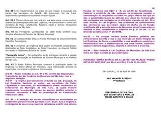 46
Art. 38 A lei regulamentará, no prazo de seis meses, a ocupação das       fixados na forma dos §§3º e 17, do art.40 da Constituição
bacias das barragens do Batatã, São Raimundo, Rio da Prata,               Federal, a proibição de não poderem os proventos exceder a
objetivando a proteção da qualidade de suas águas.                        remuneração do respectivo servidor no cargo efetivo em que se
                                                                          deu a aposentadoria,não se aplicam aos casos de incorporação
Art. 39 A Câmara Municipal colocará em sua sede placa comemorativa,       das vantagens da comissão ou gratificação previsto no art. 36 e
quando da promulgação desta Lei Orgânica, na qual constará o nome dos     seus incisos, da Lei Orgânica, aos proventos de aposentadoria
membros da Mesa constituinte, Relatoria Geral e demais Vereadores         dos servidores que exercerem cargo de chefia ou de função
Constituintes de São Luís.                                                gratificada até a data de quinze de dezembro de mil novecentos e
                                                                          noventa e oito, considerado o disposto no § 2º do art. 3º da
Art. 40 Os Vereadores Constituintes de 1990 terão também seus             Emenda Constitucional nº 20/1998.
retratos afixados no Plenário da Câmara Municipal.
                                                                          Art.43 – Os Artigos incisos desta Emenda poderão ser
Art. 41 Lei complementar criará o Fundo Municipal de Desenvolvimento      remunerados durante a sua a sua inserção ao texto integral da
Cientifico Tecnológico.                                                   Lei Orgânica, de forma a possibilitar a sua seqüência numérica e
                                                                          harmonizá-la com a sistematização dos seus títulos, capítulos,
Art. 42 A presente Lei Orgânica terá quatro exemplares autografados,      seções e demais dispositivos, visando à coerência e à clareza.
destinados ao Poder Legislativo, ao Poder Executivo, no Arquivo Público
do Estado e à Biblioteca Pública do Estado.                               Art.44 – Esta Emenda à Lei Orgânica do Município de São Luis
                                                                          entra em vigor na data de sua publicação.
“Parágrafo único”.– Os autógrafos serão entregues durante a sessão
solene de Promulgação ao Presidente da Câmara Municipal e ao Prefeito
de São Luís.                                                              PLENARIO “SIMÃO ESTÁCIO DA SILVEIRA” DO PALÁCIO “PEDRO
                                                                          NEIVA DE SANTANA”,em São Luis (MA), 19 de 12 de 2005.
Art. 43 O Poder Público Municipal custeará a publicação desta Lei
Orgânica no Diário Oficial do Município, para distribuição gratuita às
repartições municipais e a todos os interessados.
                                                                                           São Luís(MA), 05 de abril de 1990
Art.42 – Ficam incluídos os art. 44 e 45, na Ato das Disposições
Transitórias da Lei Orgânica do Município de São Luis, com a
seguinte redação:                                                                             VER. MANOEL RIBEIRO
Art.44 – O regime previdenciários previsto no art. 34,caput, da                                     Presidente
Lei Orgânica, também se aplica aos servidores do Poder
Legislativo e Executivo, da administração direta, autárquica ou
fundacional do Município de São Luis, os quais tiveram
regulamente incorporado tempo de serviço público anterior e
continuo, retroativo à data da promulgação da Constituição                                   DIRETORIA LEGISLATIVA
Federal de 1988.                                                                            DEP DE REVISÃO E ANALISE
                                                                                             MARIA COSETHY B SOUZA
Art. 45 – A vedação em serem computados ou acumulados os
acréscimos pecuniários de que trata o art. 17,IV, da Lei Orgânica,
a obrigação de serem os proventos calculados a partir dos valores
 
